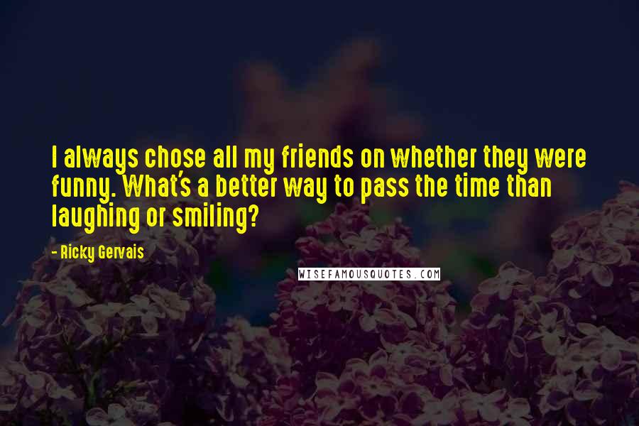 Ricky Gervais Quotes: I always chose all my friends on whether they were funny. What's a better way to pass the time than laughing or smiling?