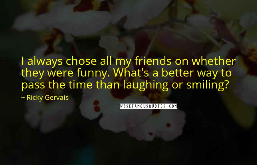 Ricky Gervais Quotes: I always chose all my friends on whether they were funny. What's a better way to pass the time than laughing or smiling?