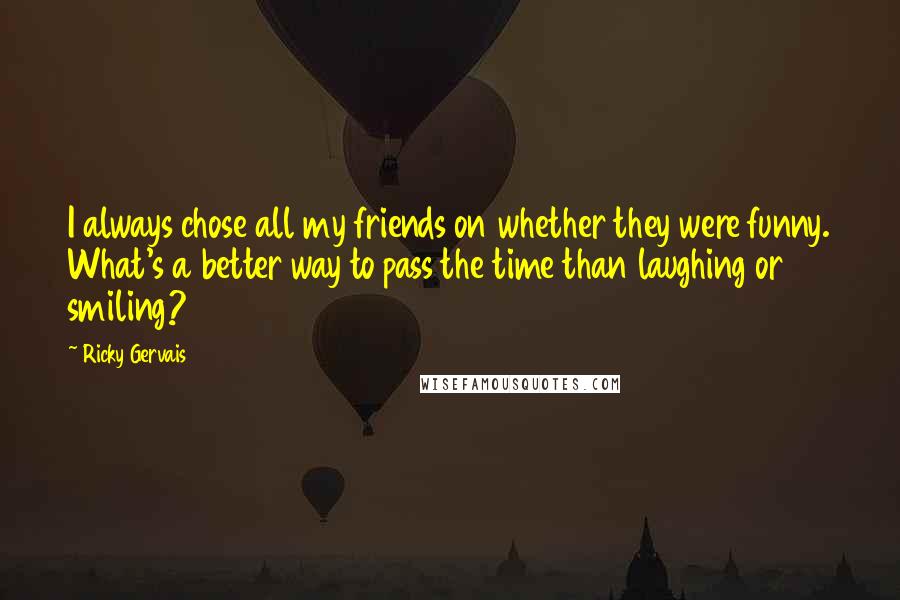 Ricky Gervais Quotes: I always chose all my friends on whether they were funny. What's a better way to pass the time than laughing or smiling?