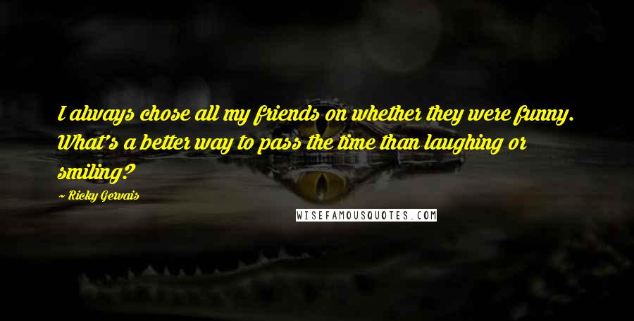 Ricky Gervais Quotes: I always chose all my friends on whether they were funny. What's a better way to pass the time than laughing or smiling?