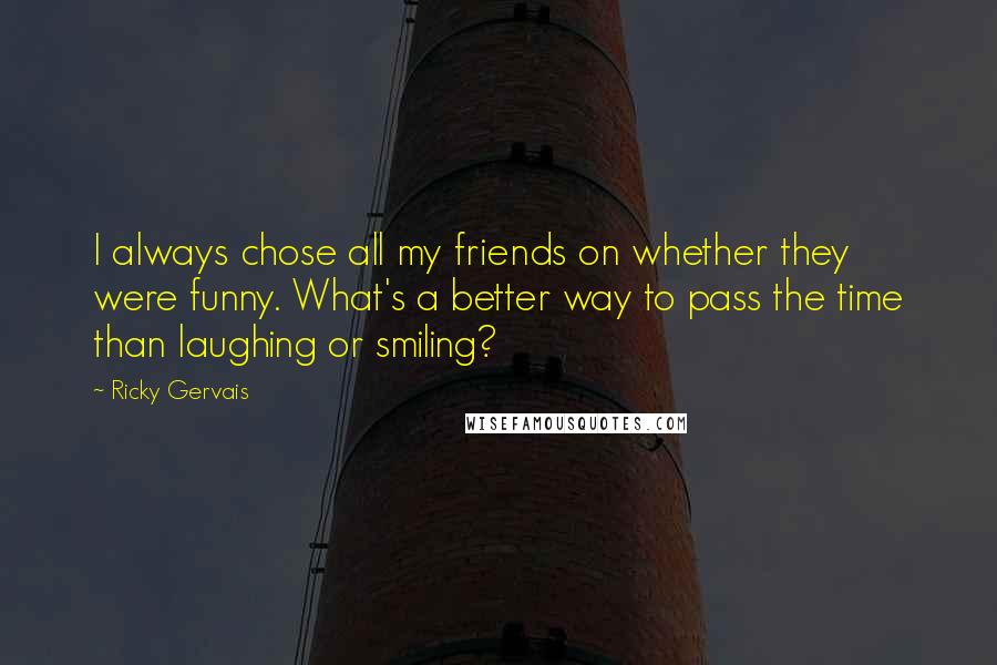 Ricky Gervais Quotes: I always chose all my friends on whether they were funny. What's a better way to pass the time than laughing or smiling?