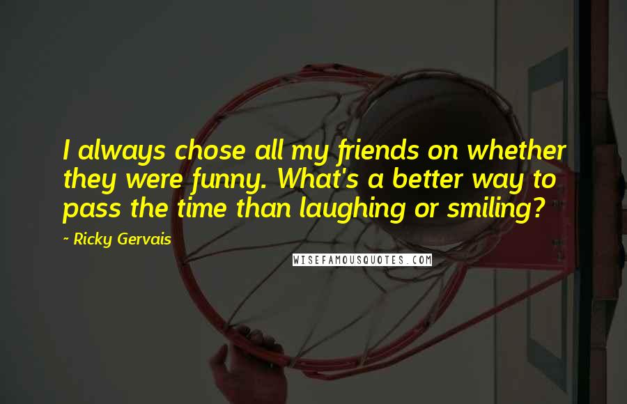 Ricky Gervais Quotes: I always chose all my friends on whether they were funny. What's a better way to pass the time than laughing or smiling?