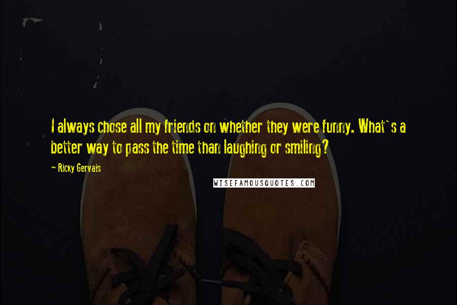 Ricky Gervais Quotes: I always chose all my friends on whether they were funny. What's a better way to pass the time than laughing or smiling?