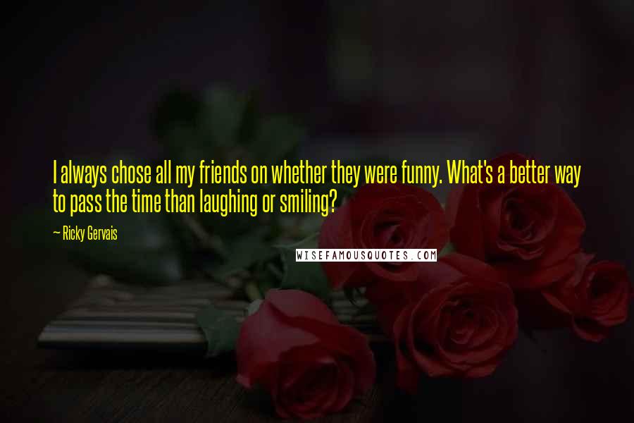 Ricky Gervais Quotes: I always chose all my friends on whether they were funny. What's a better way to pass the time than laughing or smiling?