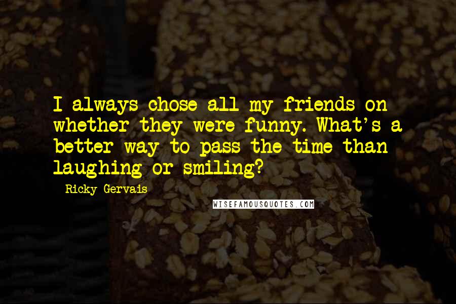 Ricky Gervais Quotes: I always chose all my friends on whether they were funny. What's a better way to pass the time than laughing or smiling?