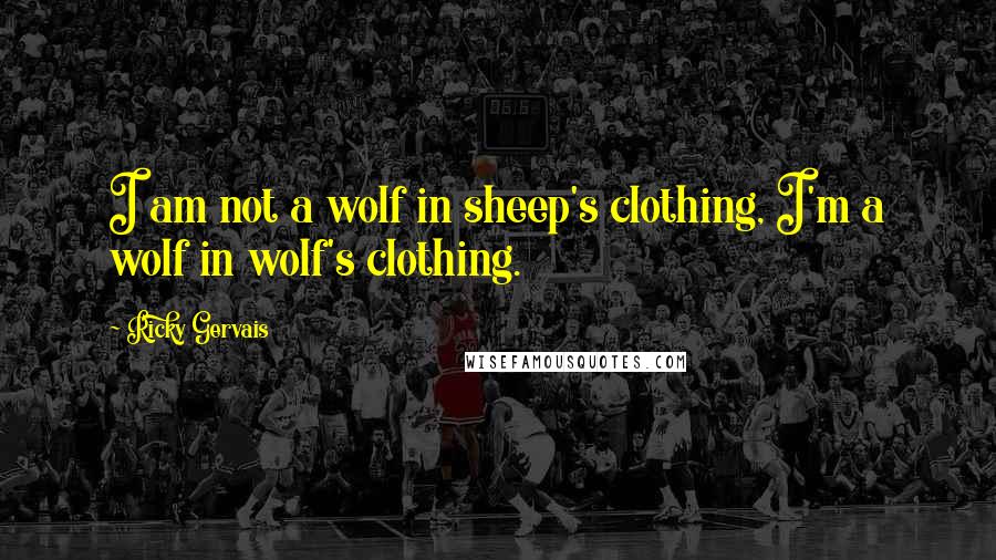 Ricky Gervais Quotes: I am not a wolf in sheep's clothing, I'm a wolf in wolf's clothing.