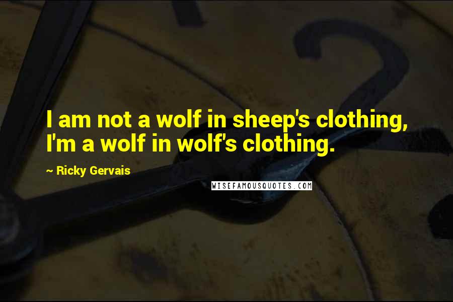 Ricky Gervais Quotes: I am not a wolf in sheep's clothing, I'm a wolf in wolf's clothing.