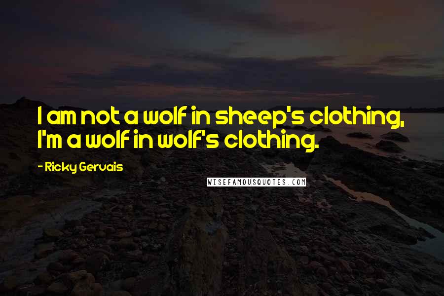 Ricky Gervais Quotes: I am not a wolf in sheep's clothing, I'm a wolf in wolf's clothing.