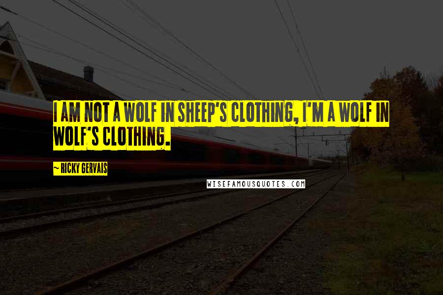 Ricky Gervais Quotes: I am not a wolf in sheep's clothing, I'm a wolf in wolf's clothing.