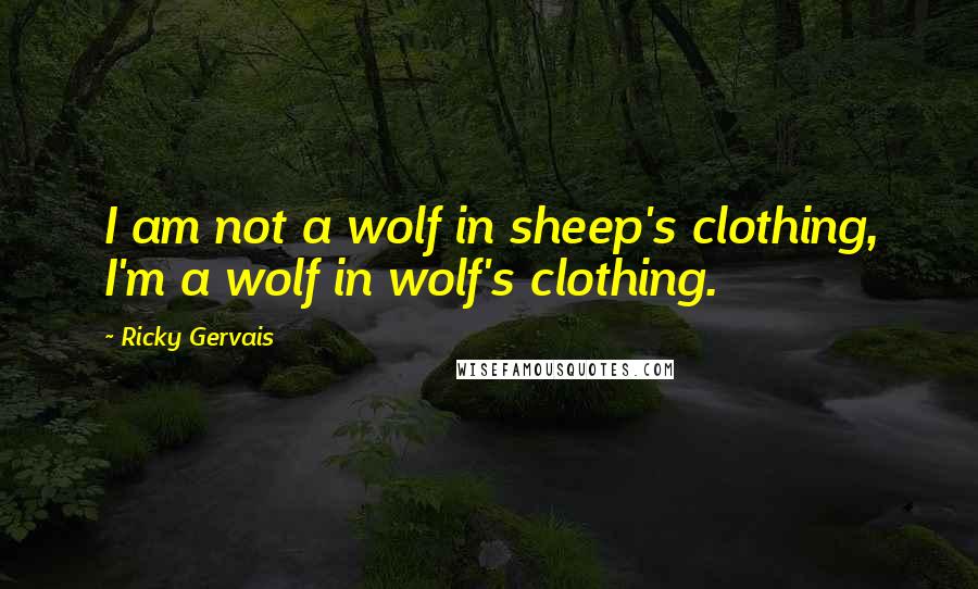 Ricky Gervais Quotes: I am not a wolf in sheep's clothing, I'm a wolf in wolf's clothing.