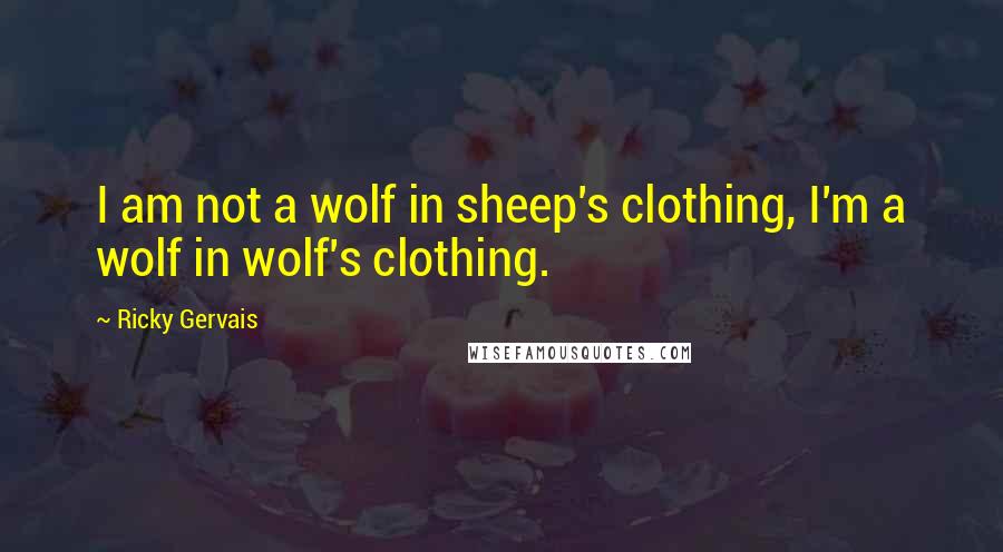 Ricky Gervais Quotes: I am not a wolf in sheep's clothing, I'm a wolf in wolf's clothing.