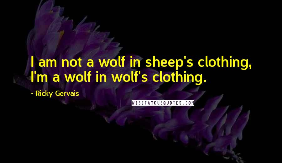 Ricky Gervais Quotes: I am not a wolf in sheep's clothing, I'm a wolf in wolf's clothing.