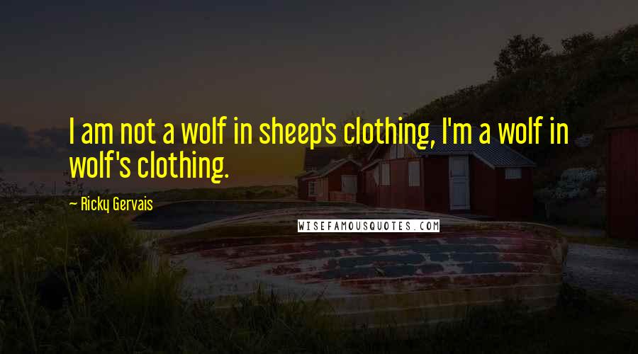 Ricky Gervais Quotes: I am not a wolf in sheep's clothing, I'm a wolf in wolf's clothing.