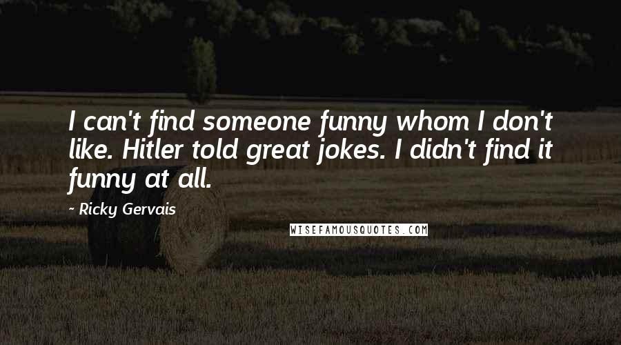 Ricky Gervais Quotes: I can't find someone funny whom I don't like. Hitler told great jokes. I didn't find it funny at all.