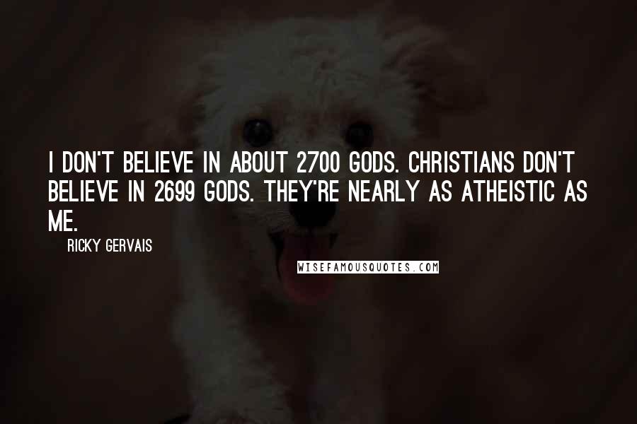 Ricky Gervais Quotes: I don't believe in about 2700 Gods. Christians don't believe in 2699 Gods. They're nearly as atheistic as me.