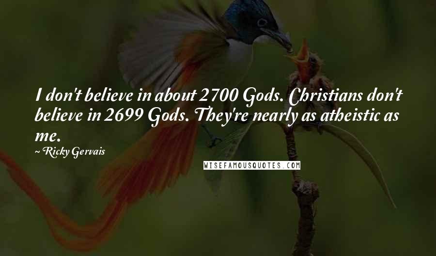 Ricky Gervais Quotes: I don't believe in about 2700 Gods. Christians don't believe in 2699 Gods. They're nearly as atheistic as me.