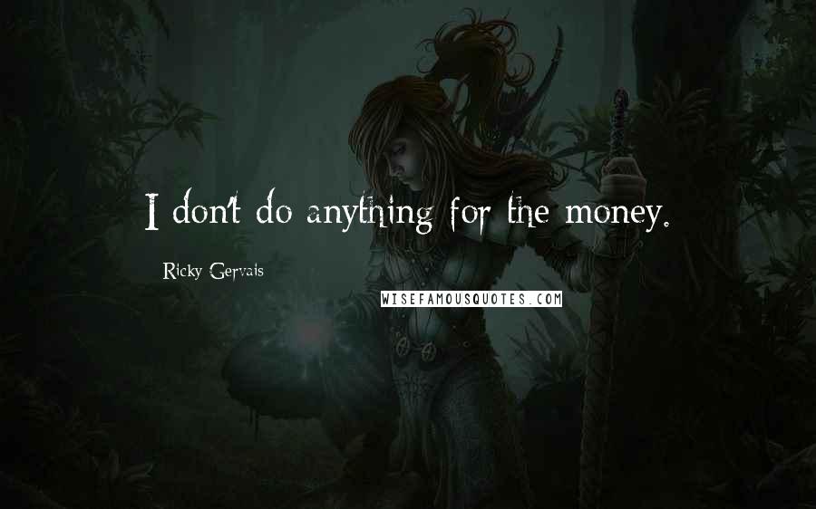 Ricky Gervais Quotes: I don't do anything for the money.