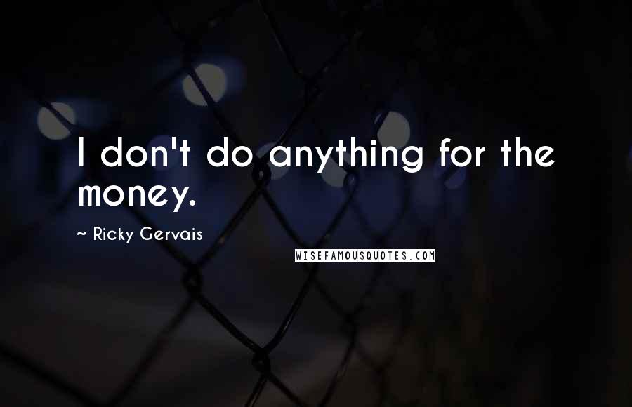 Ricky Gervais Quotes: I don't do anything for the money.