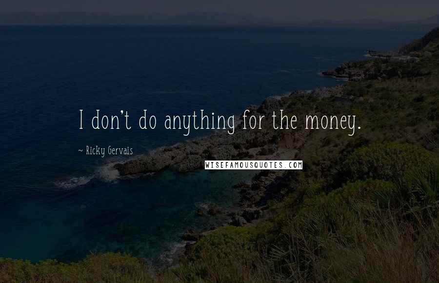 Ricky Gervais Quotes: I don't do anything for the money.