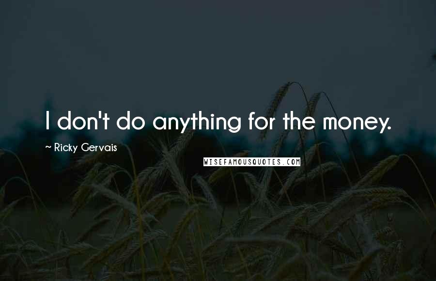 Ricky Gervais Quotes: I don't do anything for the money.