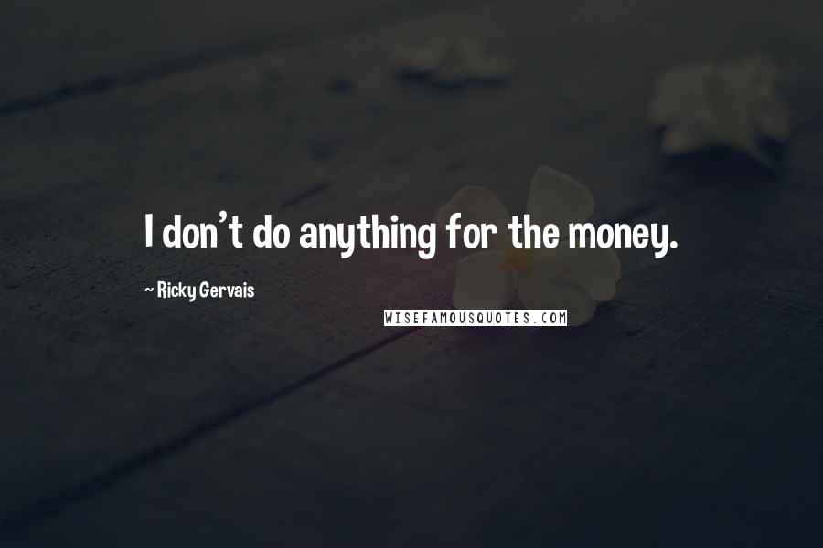Ricky Gervais Quotes: I don't do anything for the money.