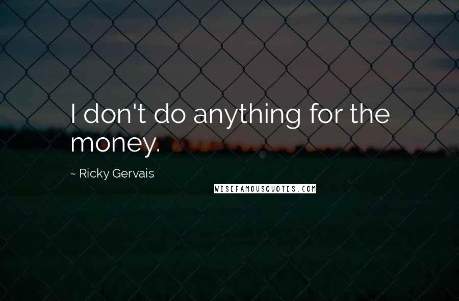 Ricky Gervais Quotes: I don't do anything for the money.