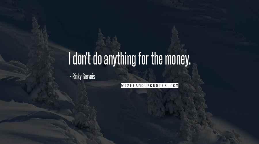 Ricky Gervais Quotes: I don't do anything for the money.