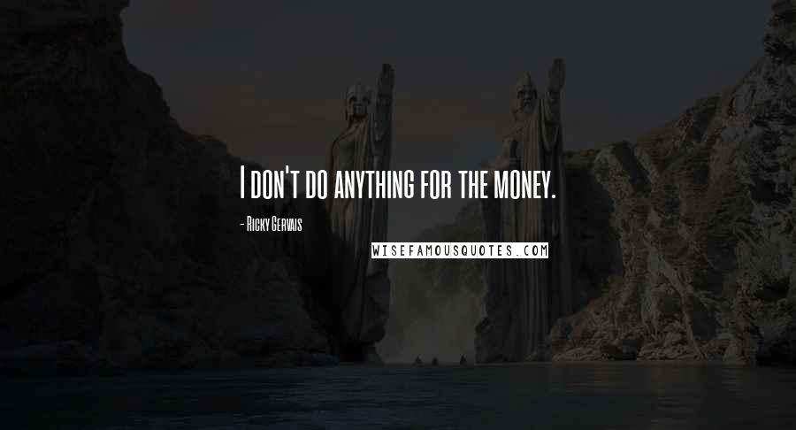 Ricky Gervais Quotes: I don't do anything for the money.