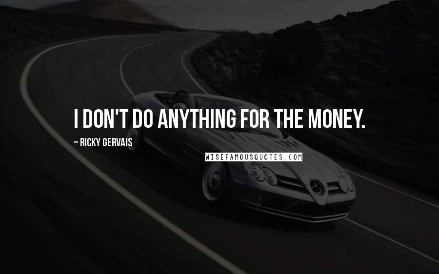 Ricky Gervais Quotes: I don't do anything for the money.