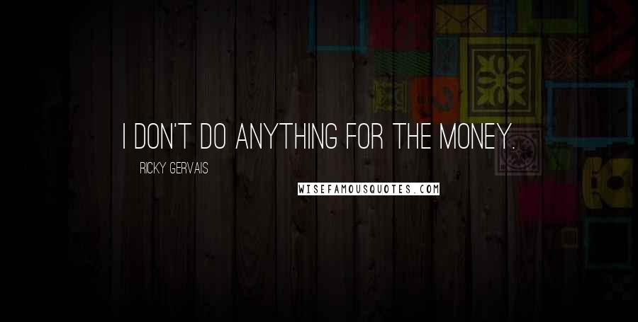 Ricky Gervais Quotes: I don't do anything for the money.