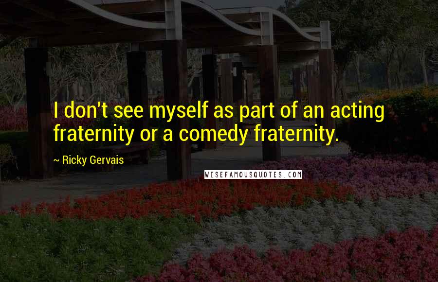 Ricky Gervais Quotes: I don't see myself as part of an acting fraternity or a comedy fraternity.