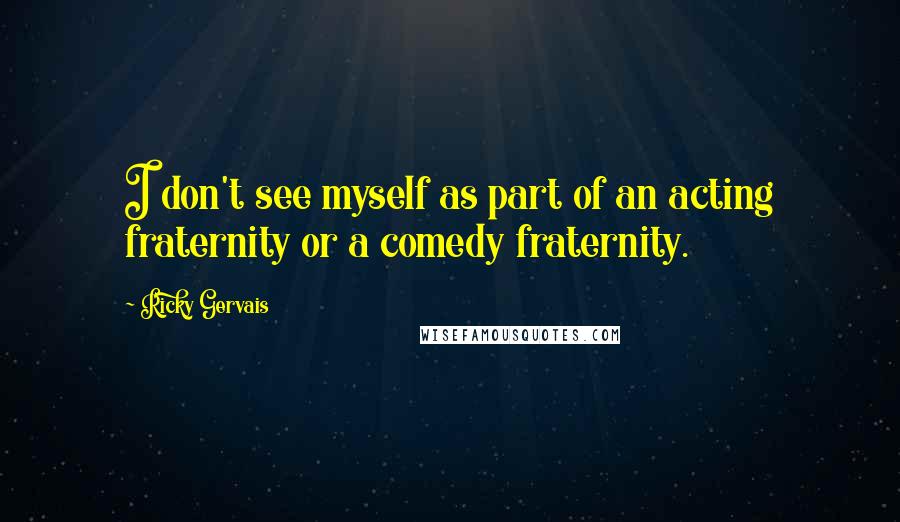 Ricky Gervais Quotes: I don't see myself as part of an acting fraternity or a comedy fraternity.