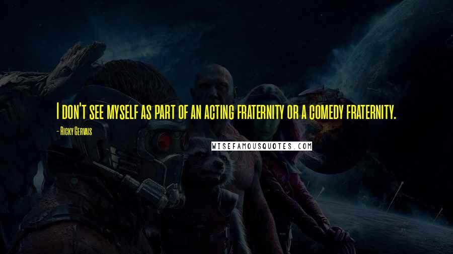 Ricky Gervais Quotes: I don't see myself as part of an acting fraternity or a comedy fraternity.