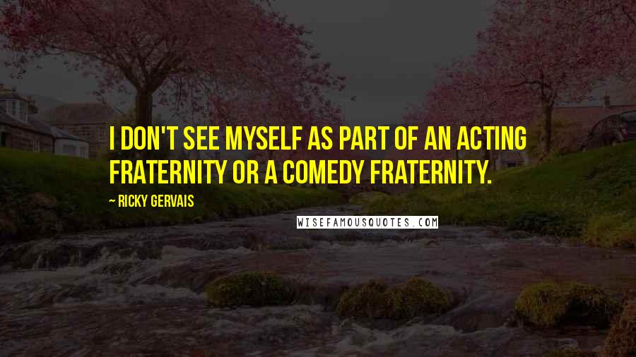 Ricky Gervais Quotes: I don't see myself as part of an acting fraternity or a comedy fraternity.