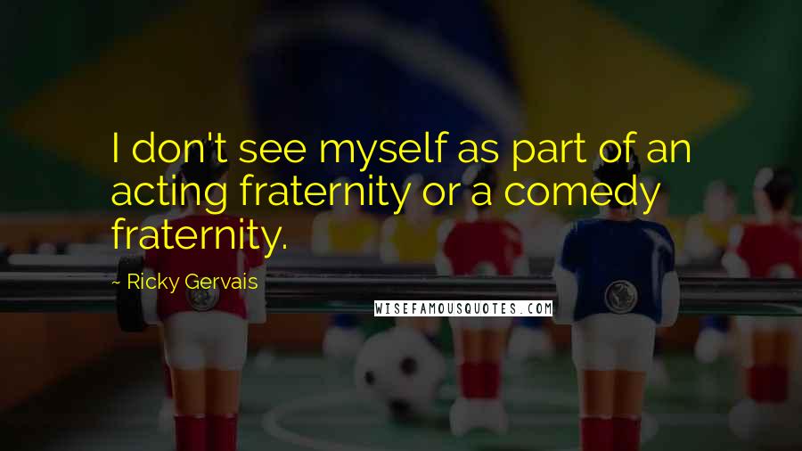 Ricky Gervais Quotes: I don't see myself as part of an acting fraternity or a comedy fraternity.