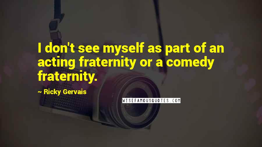 Ricky Gervais Quotes: I don't see myself as part of an acting fraternity or a comedy fraternity.