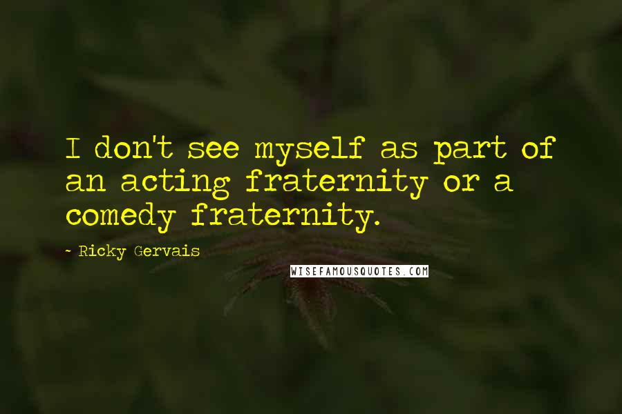 Ricky Gervais Quotes: I don't see myself as part of an acting fraternity or a comedy fraternity.
