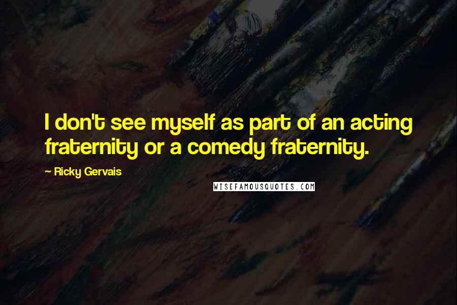 Ricky Gervais Quotes: I don't see myself as part of an acting fraternity or a comedy fraternity.