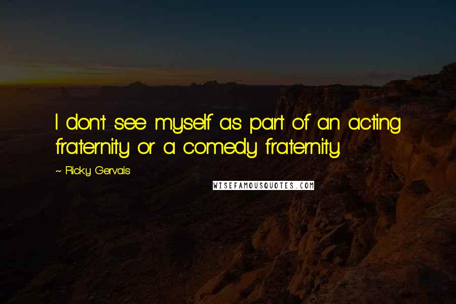 Ricky Gervais Quotes: I don't see myself as part of an acting fraternity or a comedy fraternity.