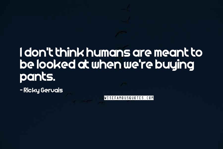 Ricky Gervais Quotes: I don't think humans are meant to be looked at when we're buying pants.