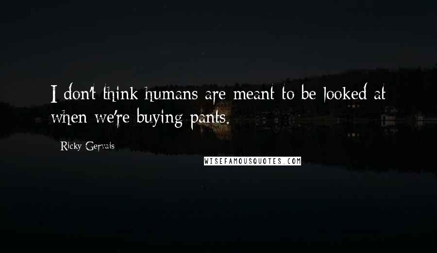 Ricky Gervais Quotes: I don't think humans are meant to be looked at when we're buying pants.