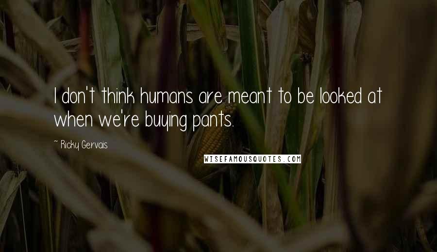 Ricky Gervais Quotes: I don't think humans are meant to be looked at when we're buying pants.
