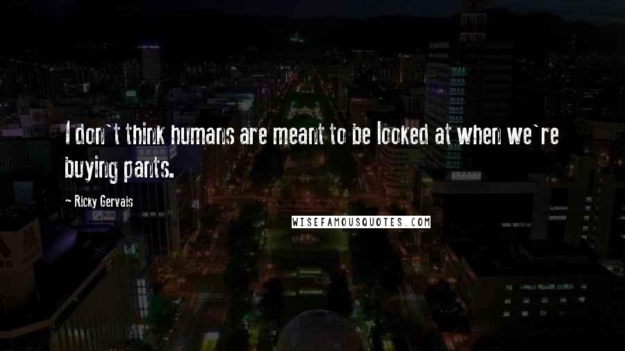 Ricky Gervais Quotes: I don't think humans are meant to be looked at when we're buying pants.