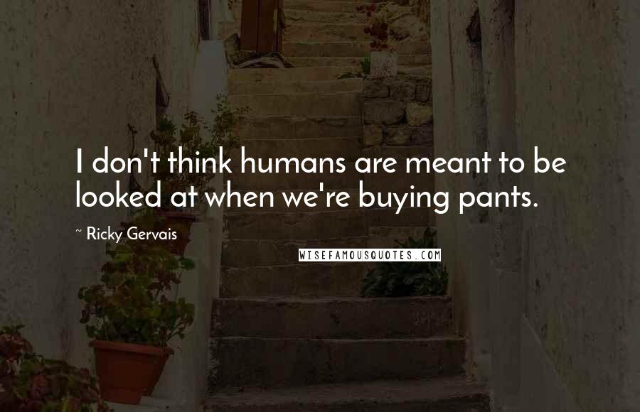 Ricky Gervais Quotes: I don't think humans are meant to be looked at when we're buying pants.