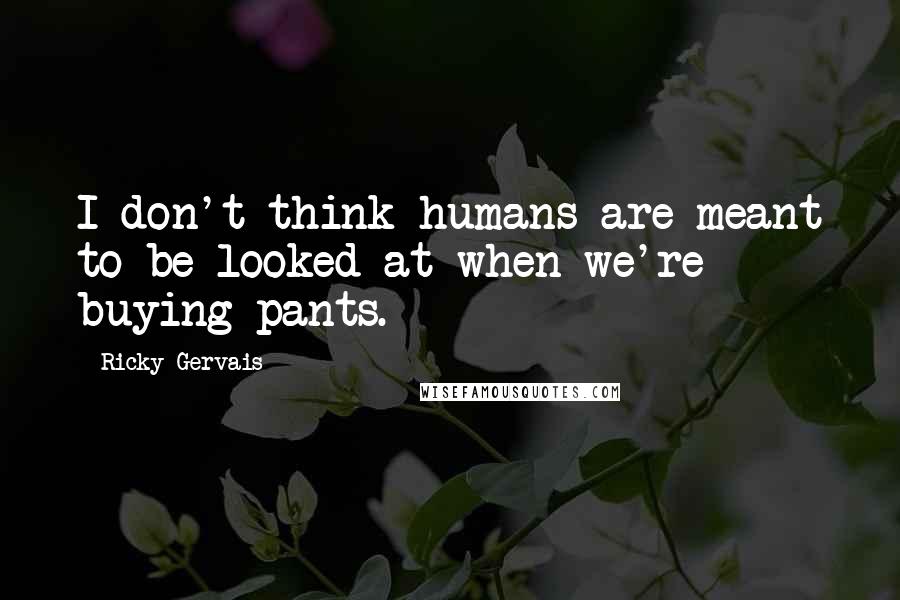 Ricky Gervais Quotes: I don't think humans are meant to be looked at when we're buying pants.