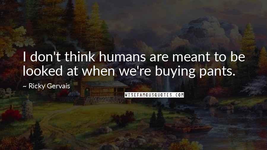 Ricky Gervais Quotes: I don't think humans are meant to be looked at when we're buying pants.