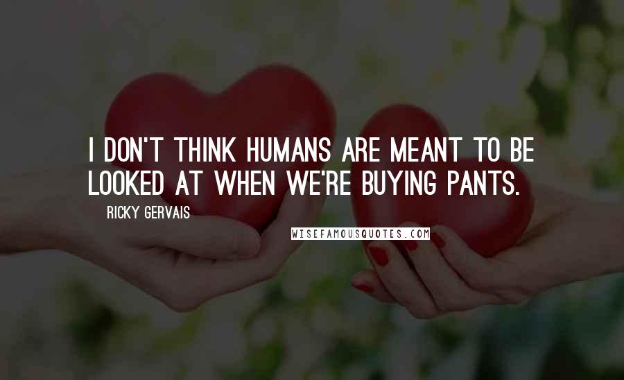 Ricky Gervais Quotes: I don't think humans are meant to be looked at when we're buying pants.