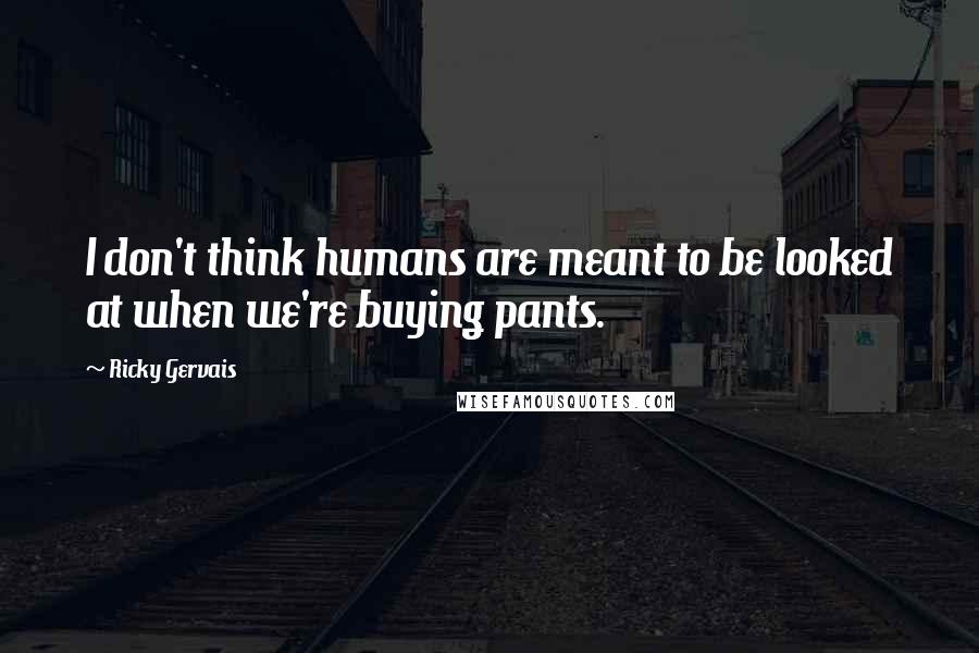 Ricky Gervais Quotes: I don't think humans are meant to be looked at when we're buying pants.