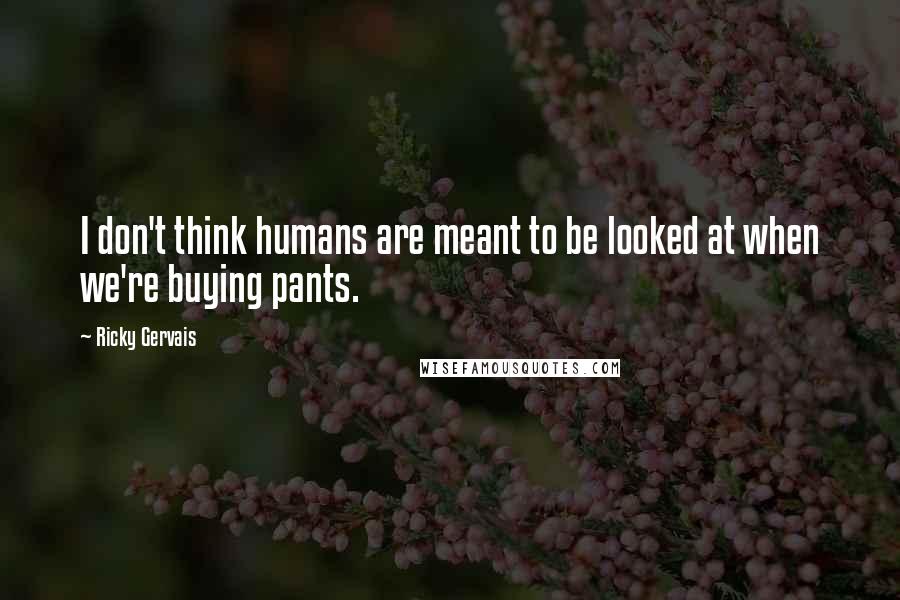 Ricky Gervais Quotes: I don't think humans are meant to be looked at when we're buying pants.