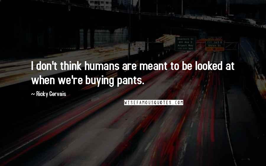Ricky Gervais Quotes: I don't think humans are meant to be looked at when we're buying pants.